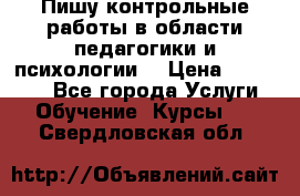 Пишу контрольные работы в области педагогики и психологии. › Цена ­ 300-650 - Все города Услуги » Обучение. Курсы   . Свердловская обл.